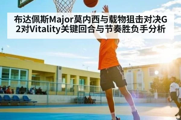 布达佩斯Major莫内西与载物狙击对决G2对Vitality关键回合与节奏胜负手分析