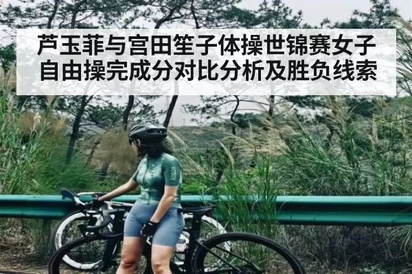 芦玉菲与宫田笙子体操世锦赛女子自由操完成分对比分析及胜负线索