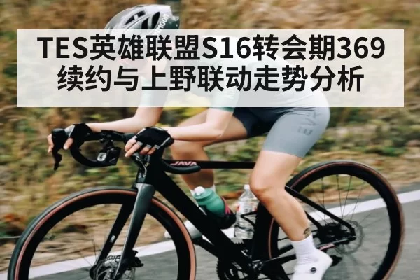 TES英雄联盟S16转会期369续约与上野联动走势分析