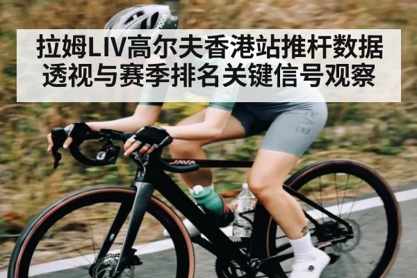 拉姆LIV高尔夫香港站推杆数据透视与赛季排名关键信号观察